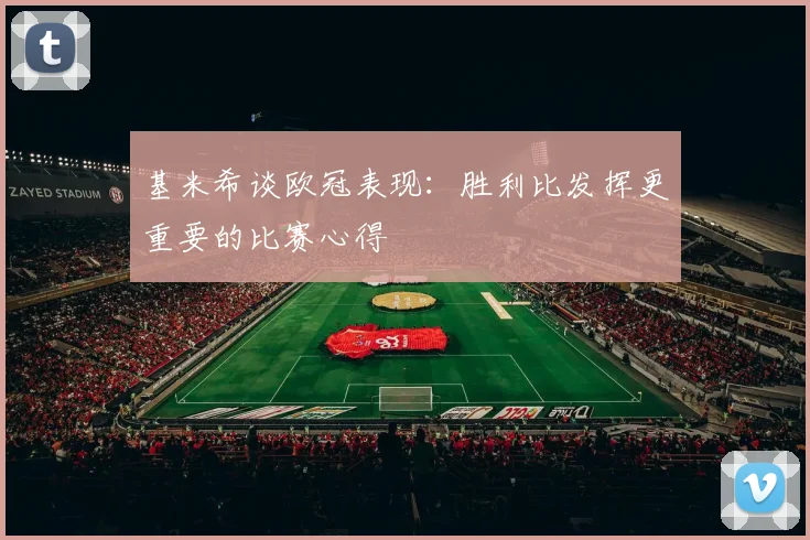 基米希谈欧冠表现：胜利比发挥更重要的比赛心得