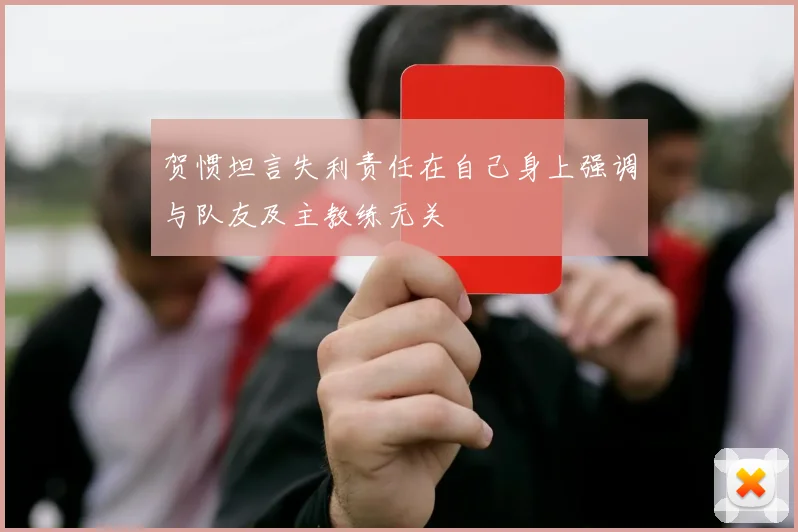 贺惯坦言失利责任在自己身上强调与队友及主教练无关