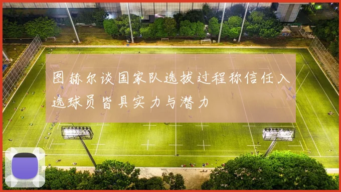 图赫尔谈国家队选拔过程称信任入选球员皆具实力与潜力