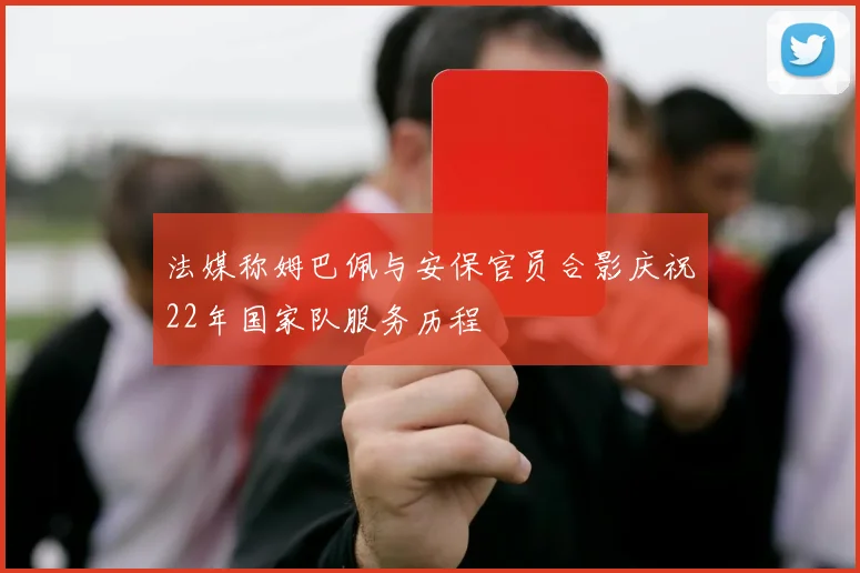 法媒称姆巴佩与安保官员合影庆祝22年国家队服务历程