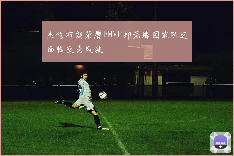 杰伦布朗荣膺FMVP却无缘国家队还面临交易风波