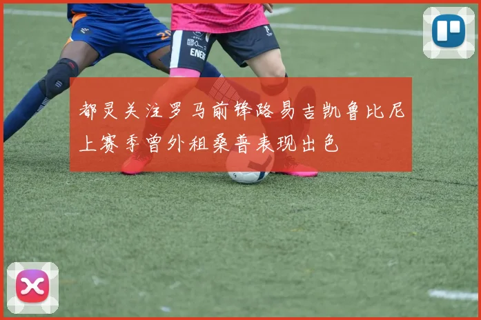 都灵关注罗马前锋路易吉凯鲁比尼上赛季曾外租桑普表现出色