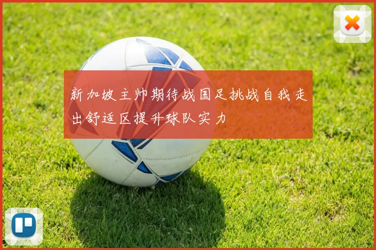 新加坡主帅期待战国足挑战自我走出舒适区提升球队实力