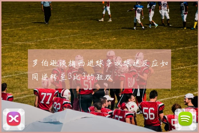 罗伯逊谈梅西进球争议球迷反应如同逆转至3比3的狂欢