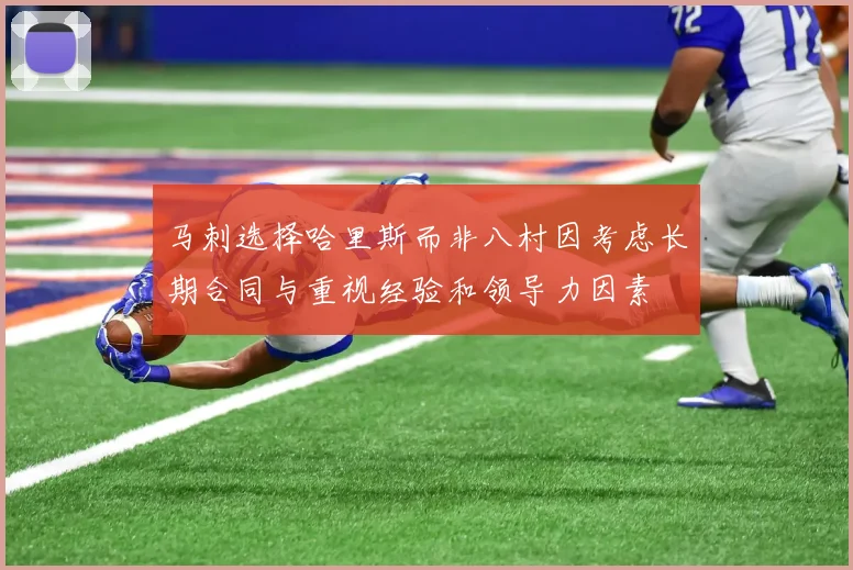 马刺选择哈里斯而非八村因考虑长期合同与重视经验和领导力因素