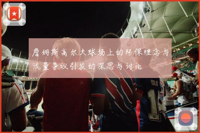 詹姆斯高尔夫球场上的环保理念与流量争议引发的深思与讨论