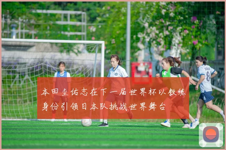 本田圭佑志在下一届世界杯以教练身份引领日本队挑战世界舞台