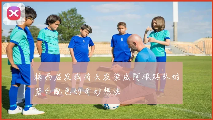 梅西启发我将头发染成阿根廷队的蓝白配色的奇妙想法